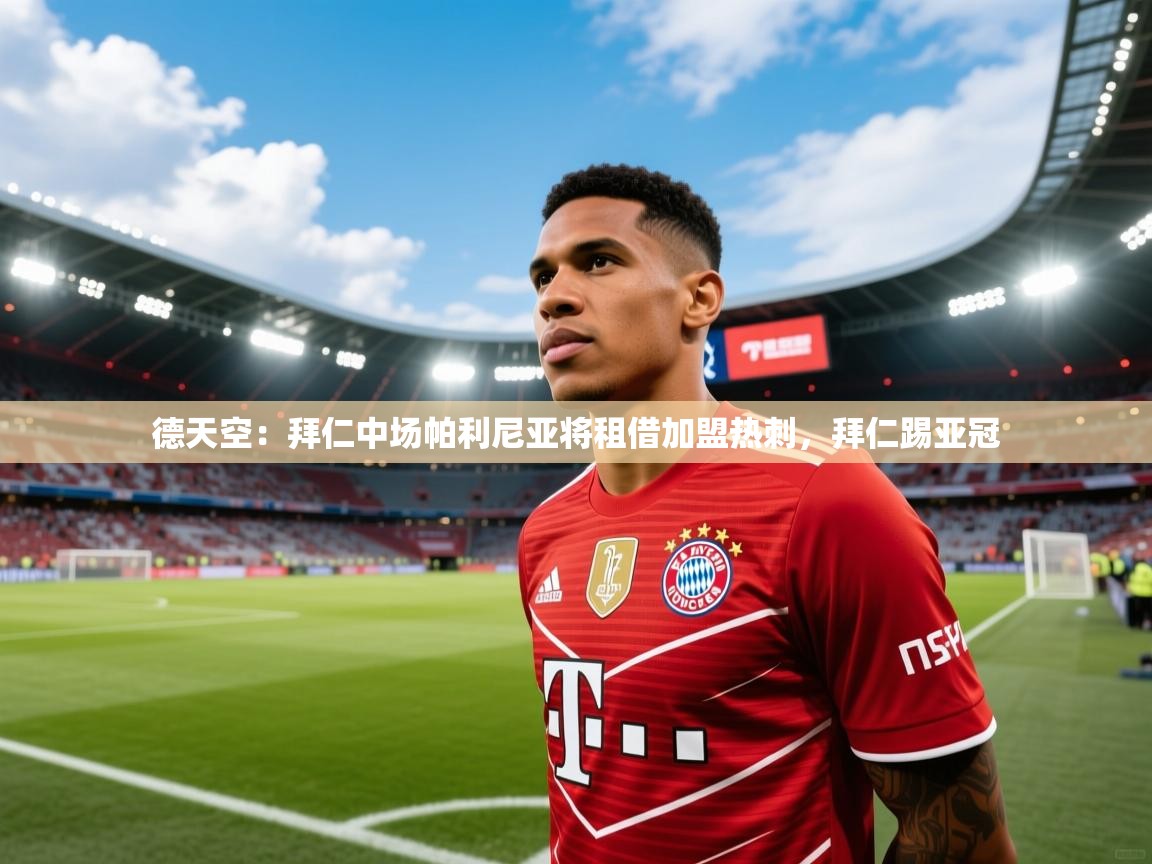 德天空：拜仁中场帕利尼亚将租借加盟热刺，拜仁踢亚冠