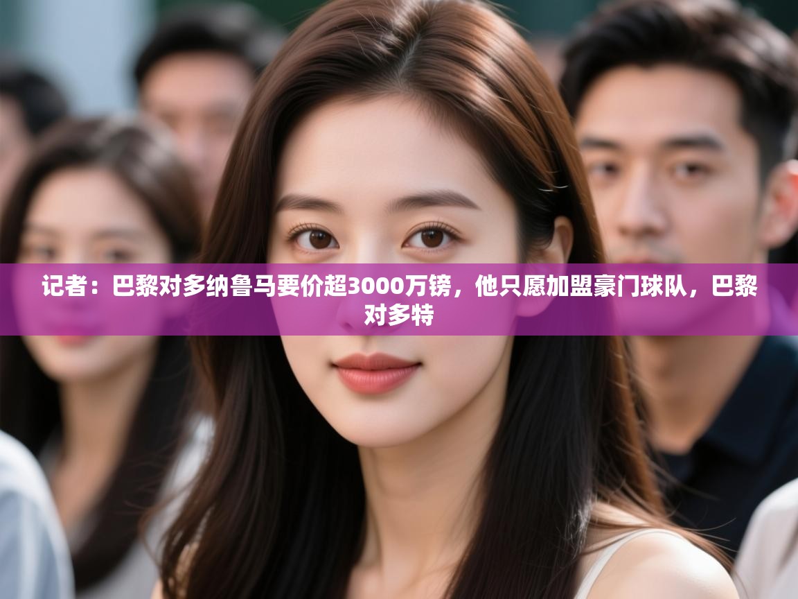 记者:巴黎对多纳鲁马要价超3000万镑,他只愿加盟豪门球队,巴黎对多特 第2张