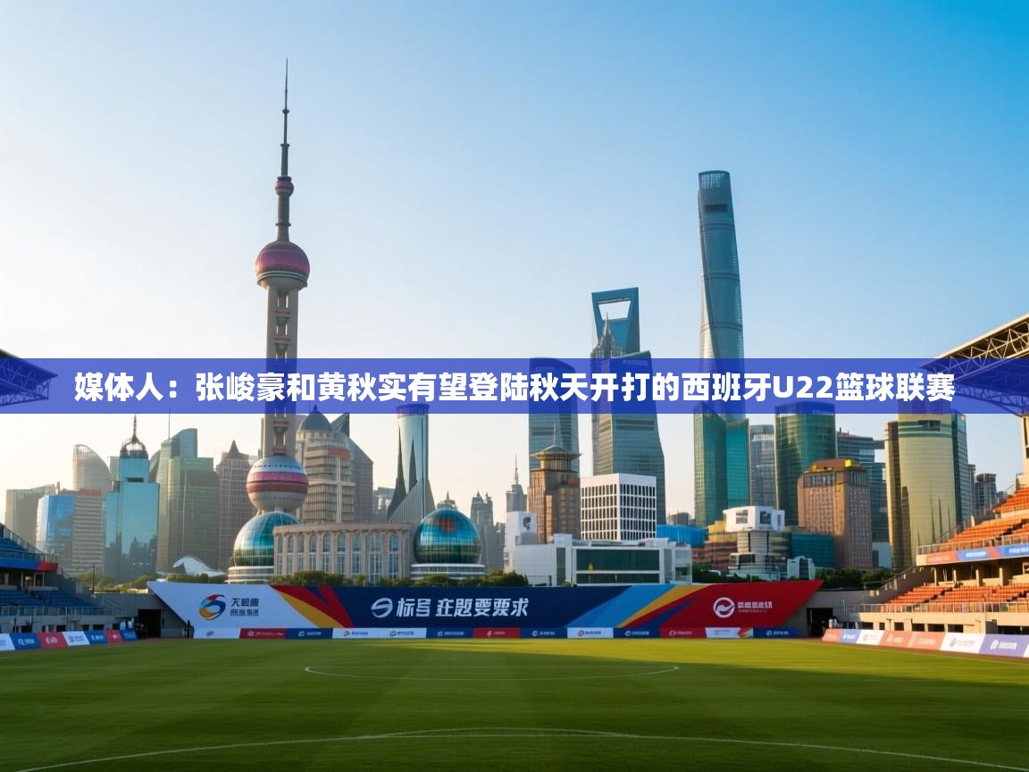 媒体人：张峻豪和黄秋实有望登陆秋天开打的西班牙U22篮球联赛  第2张