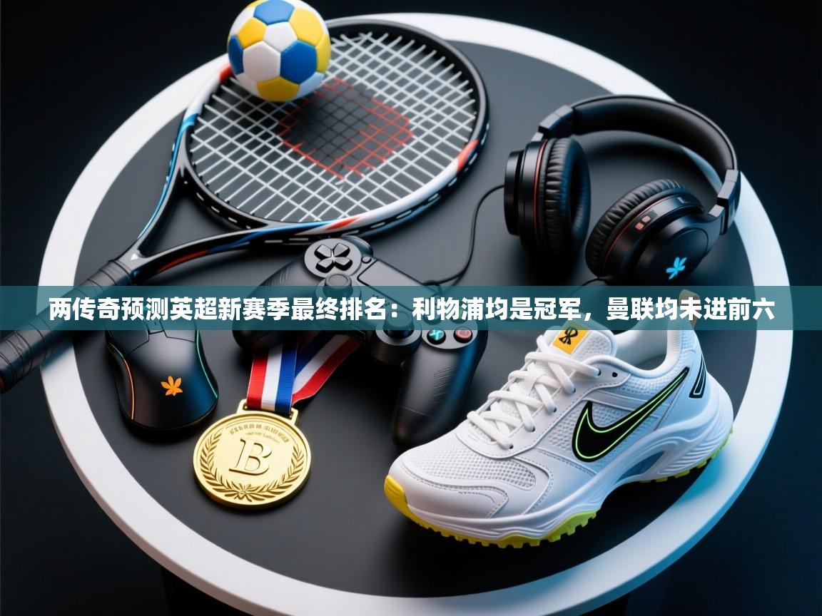 两传奇预测英超新赛季最终排名:利物浦均是冠军,曼联均未进前六 第1张