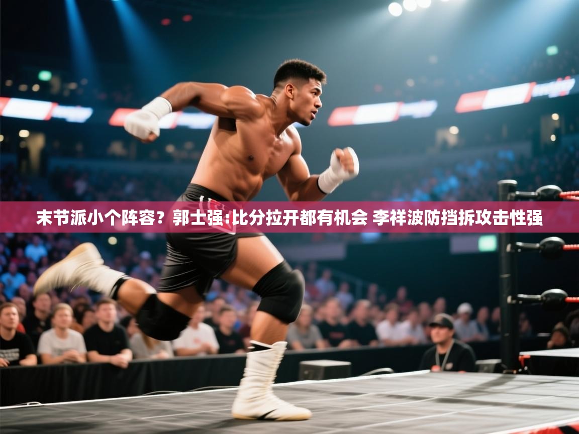 末节派小个阵容？郭士强:比分拉开都有机会 李祥波防挡拆攻击性强  第2张