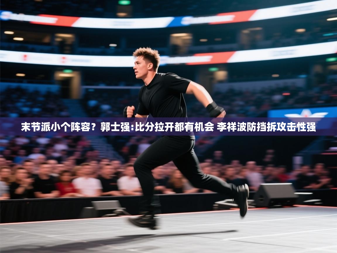 末节派小个阵容？郭士强:比分拉开都有机会 李祥波防挡拆攻击性强  第1张