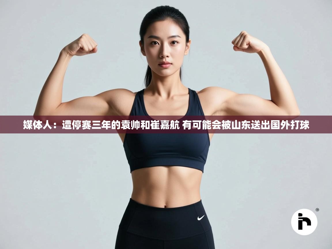 媒体人：遭停赛三年的袁帅和崔嘉航 有可能会被山东送出国外打球  第1张