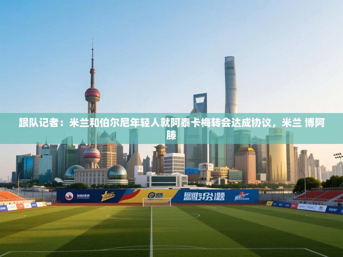 跟队记者：米兰和伯尔尼年轻人就阿泰卡梅转会达成协议，米兰 博阿滕  第1张