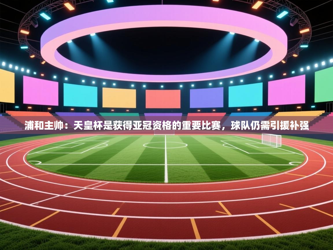 浦和主帅：天皇杯是获得亚冠资格的重要比赛，球队仍需引援补强