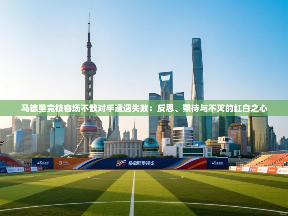 马德里竞技客场不敌对手遭遇失败:反思、期待与不灭的红白之心 第1张