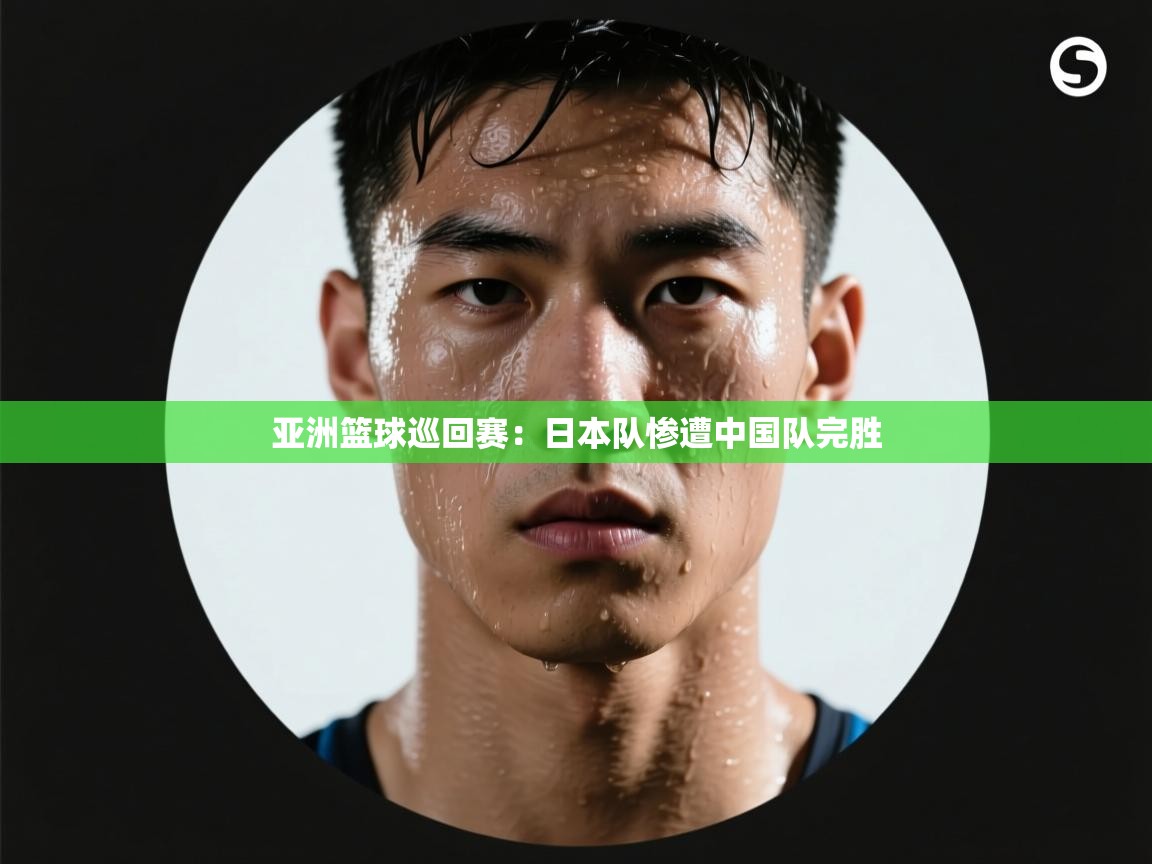 亚洲篮球巡回赛：日本队惨遭中国队完胜